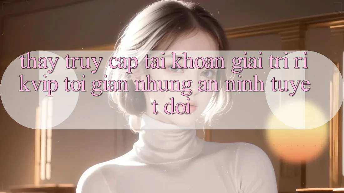 Thấy Truy cập tài khoản Giải Trí Rikvip: Tối Giản Nhưng An ninh Tuyệt Đối Thấy Truy cập tài khoản Giải Trí Rikvip: Tối Giản Nhưng An ninh Tuyệt Đối