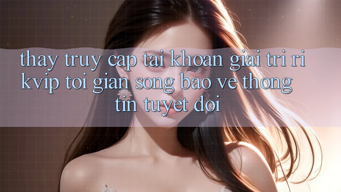 Thấy Truy cập tài khoản Giải Trí Rikvip: Tối Giản Song Bảo vệ thông tin Tuyệt Đối