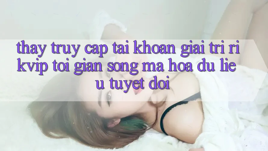 Thấy Truy cập tài khoản Giải Trí Rikvip: Tối Giản Song Mã hóa dữ liệu Tuyệt Đối