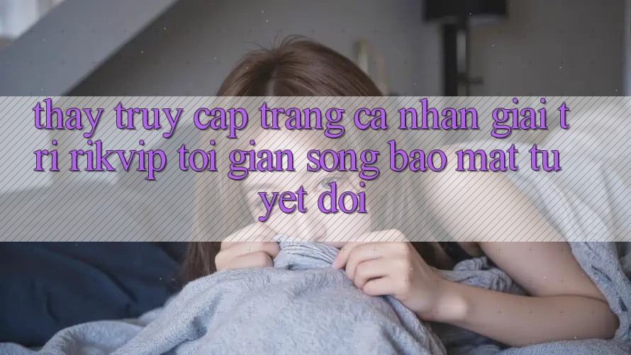 Thấy Truy cập trang cá nhân Giải Trí Rikvip: Tối Giản Song Bảo Mật Tuyệt Đối