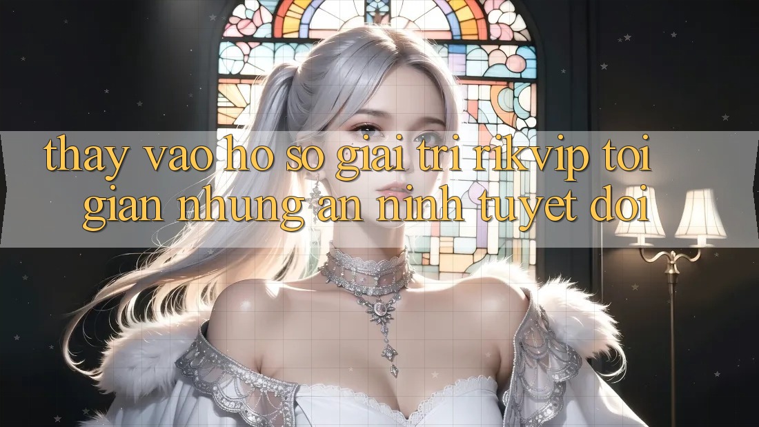 Thấy Vào hồ sơ Giải Trí Rikvip: Tối Giản Nhưng An ninh Tuyệt Đối Thấy Vào hồ sơ Giải Trí Rikvip: Tối Giản Nhưng An ninh Tuyệt Đối