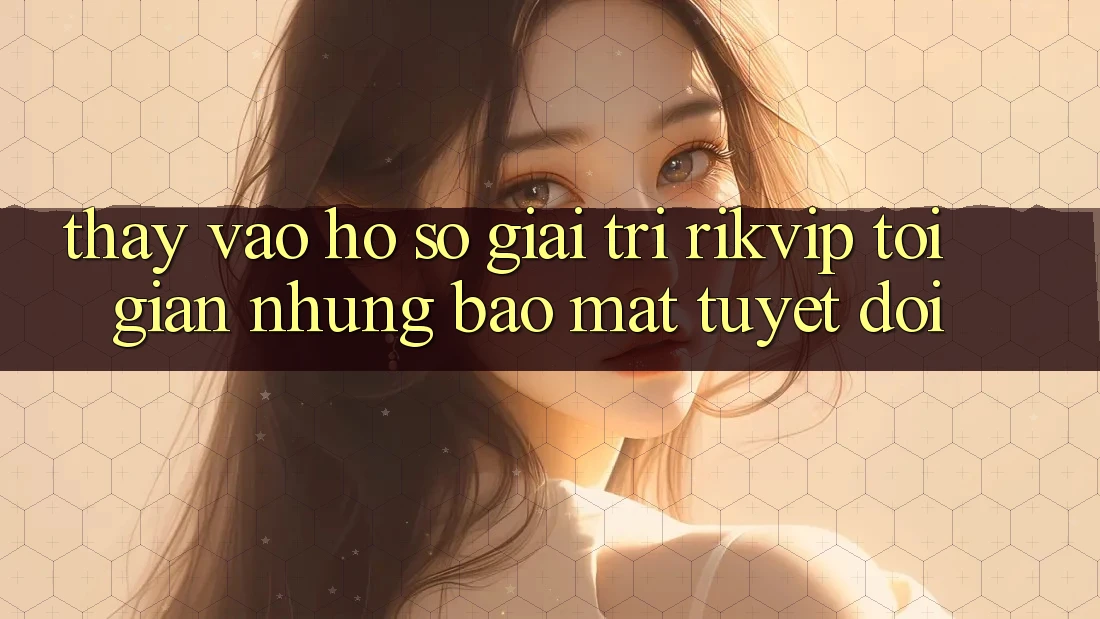 Thấy Vào hồ sơ Giải Trí Rikvip: Tối Giản Nhưng Bảo Mật Tuyệt Đối
