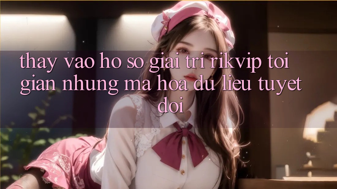 Thấy Vào hồ sơ Giải Trí Rikvip: Tối Giản Nhưng Mã hóa dữ liệu Tuyệt Đối