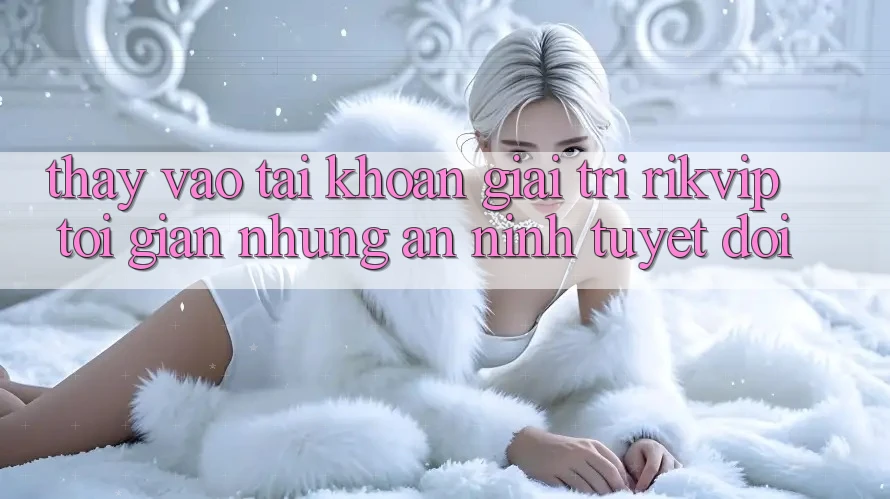 Thấy Vào tài khoản Giải Trí Rikvip: Tối Giản Nhưng An ninh Tuyệt Đối Thấy Vào tài khoản Giải Trí Rikvip: Tối Giản Nhưng An ninh Tuyệt Đối