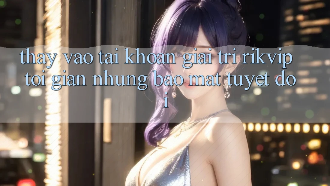 Thấy Vào tài khoản Giải Trí Rikvip: Tối Giản Nhưng Bảo Mật Tuyệt Đối Thấy Vào tài khoản Giải Trí Rikvip: Tối Giản Nhưng Bảo Mật Tuyệt Đối