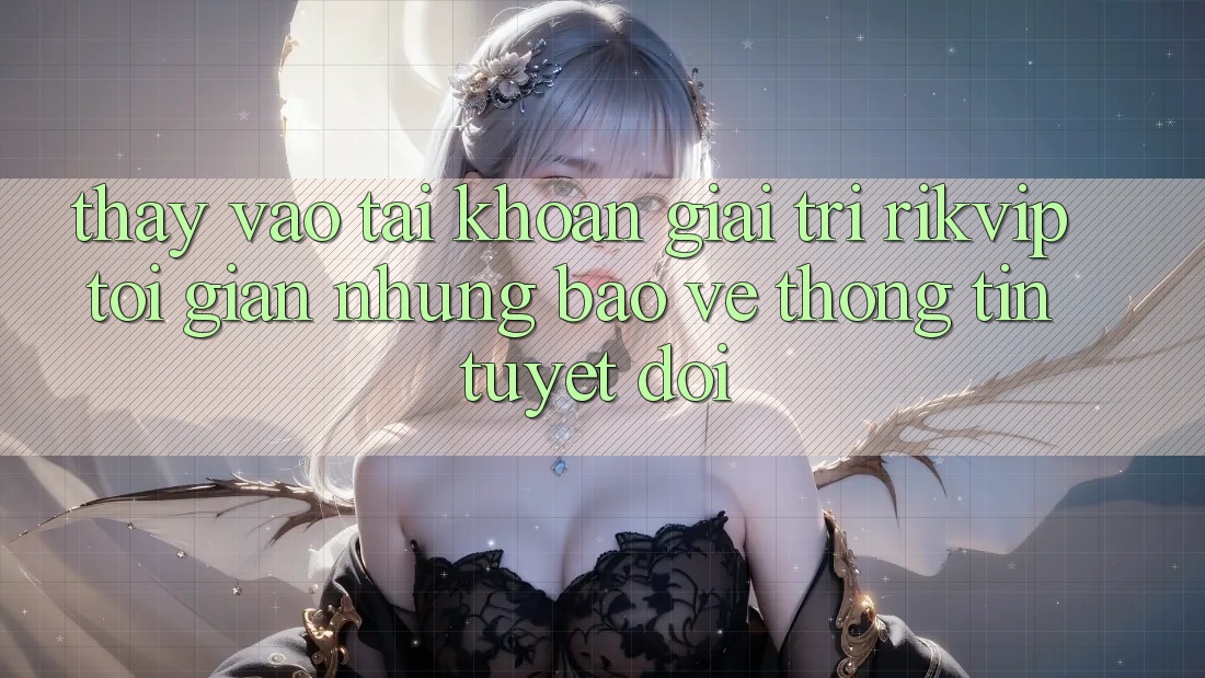 Thấy Vào tài khoản Giải Trí Rikvip: Tối Giản Nhưng Bảo vệ thông tin Tuyệt Đối