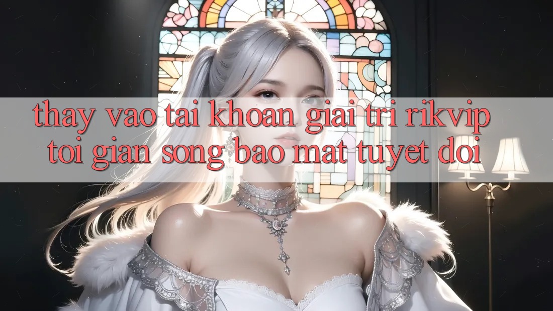 Thấy Vào tài khoản Giải Trí Rikvip: Tối Giản Song Bảo Mật Tuyệt Đối Thấy Vào tài khoản Giải Trí Rikvip: Tối Giản Song Bảo Mật Tuyệt Đối