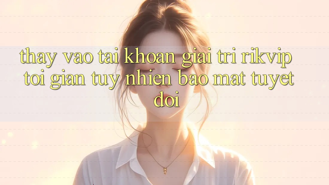 Thấy Vào tài khoản Giải Trí Rikvip: Tối Giản Tuy nhiên Bảo Mật Tuyệt Đối Thấy Vào tài khoản Giải Trí Rikvip: Tối Giản Tuy nhiên Bảo Mật Tuyệt Đối