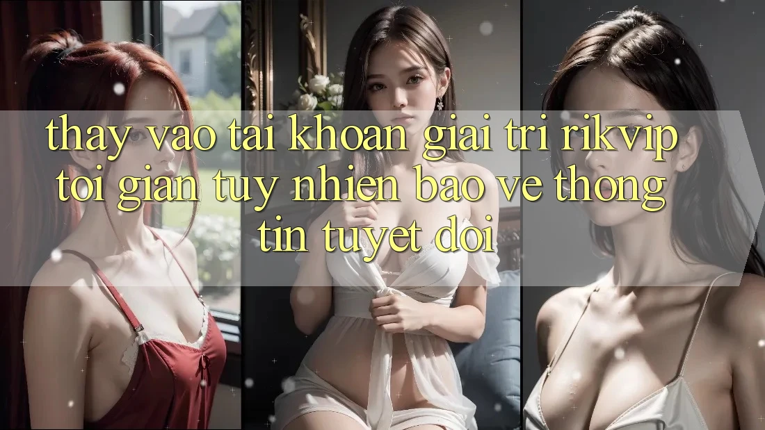 Thấy Vào tài khoản Giải Trí Rikvip: Tối Giản Tuy nhiên Bảo vệ thông tin Tuyệt Đối Thấy Vào tài khoản Giải Trí Rikvip: Tối Giản Tuy nhiên Bảo vệ thông tin Tuyệt Đối