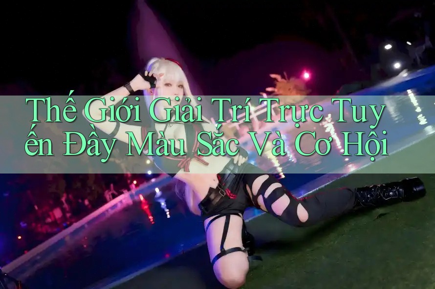 Thế Giới Giải Trí Trực Tuyến Đầy Màu Sắc Và Cơ Hội Thế Giới Giải Trí Trực Tuyến Đầy Màu Sắc Và Cơ Hội