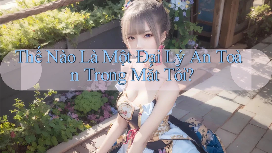 Thế Nào Là Một Đại Lý An Toàn Trong Mắt Tôi?