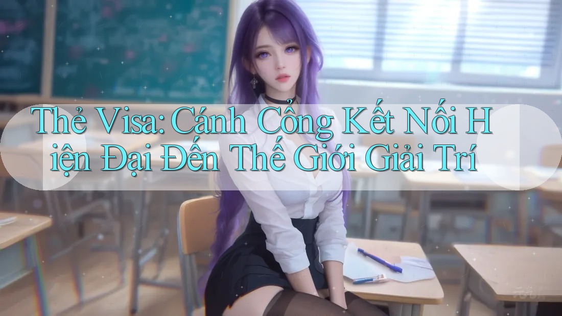 Thẻ Visa: Cánh Cổng Kết Nối Hiện Đại Đến Thế Giới Giải Trí