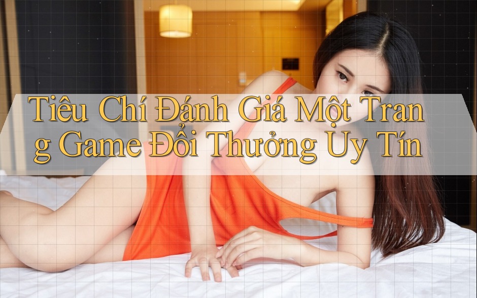 Tiêu Chí Đánh Giá Một Trang Game Đổi Thưởng Uy Tín