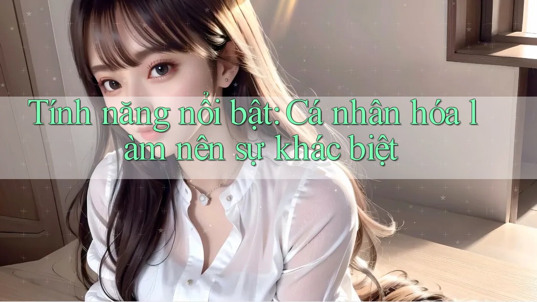 Tính năng nổi bật: Cá nhân hóa làm nên sự khác biệt Tính năng nổi bật: Cá nhân hóa làm nên sự khác biệt