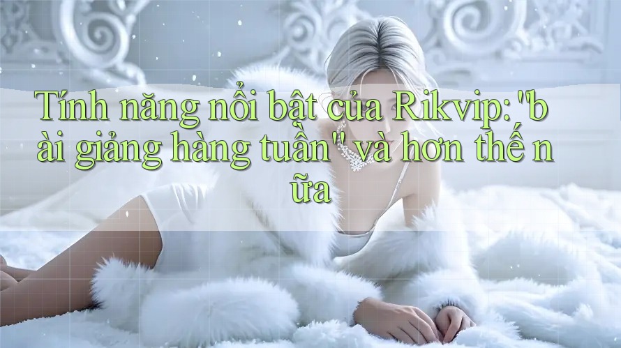 Tính năng nổi bật của Rikvip: “bài giảng hàng tuần” và hơn thế nữa