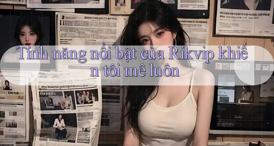 Tính năng nổi bật của Rikvip khiến tôi mê luôn