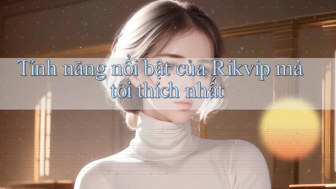 Tính năng nổi bật của Rikvip mà tôi thích nhất Tính năng nổi bật của Rikvip mà tôi thích nhất