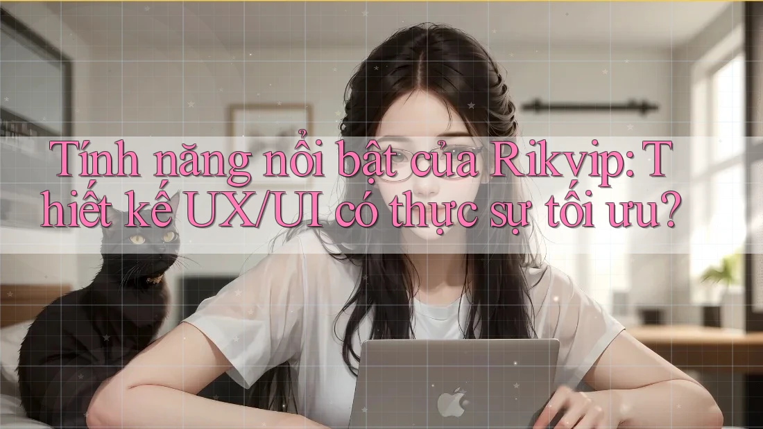 Tính năng nổi bật của Rikvip: Thiết kế UX/UI có thực sự tối ưu?