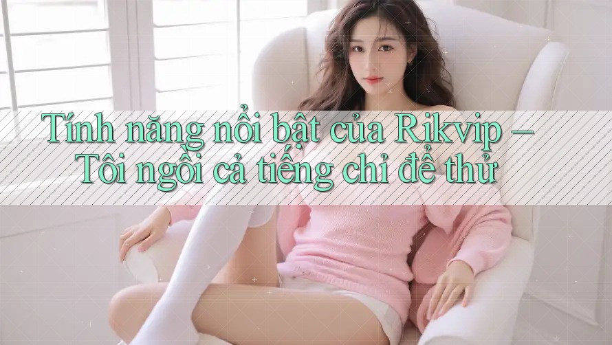 Tính năng nổi bật của Rikvip – Tôi ngồi cả tiếng chỉ để thử Tính năng nổi bật của Rikvip – Tôi ngồi cả tiếng chỉ để thử