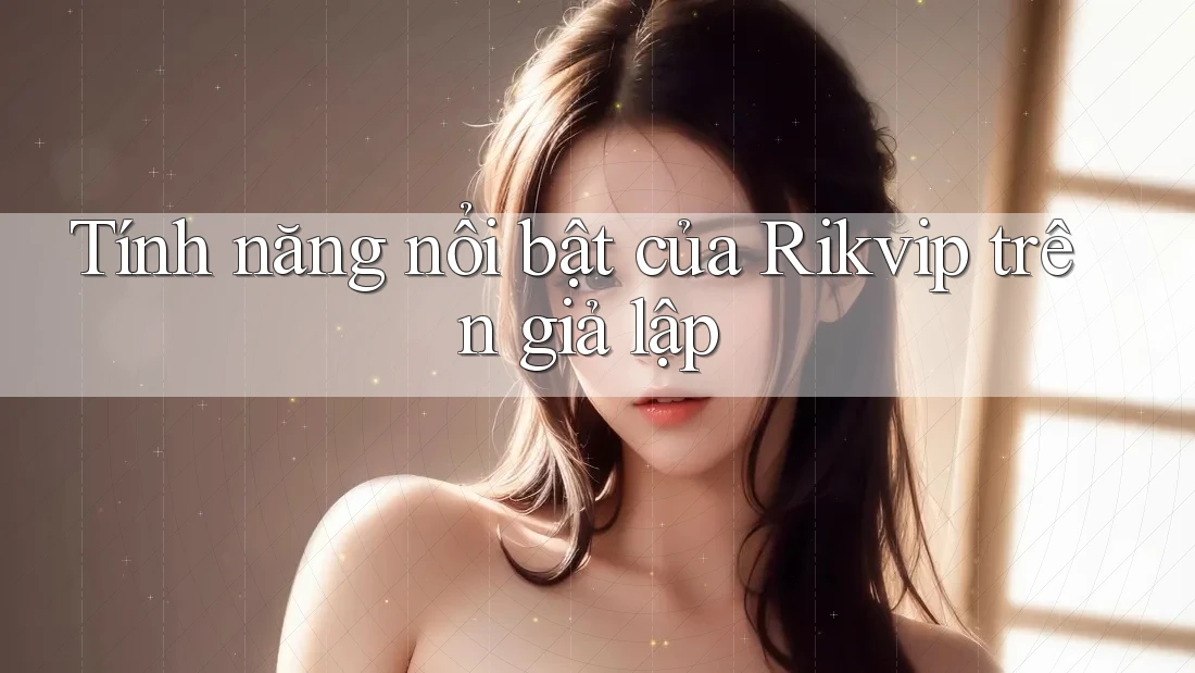Tính năng nổi bật của Rikvip trên giả lập Tính năng nổi bật của Rikvip trên giả lập