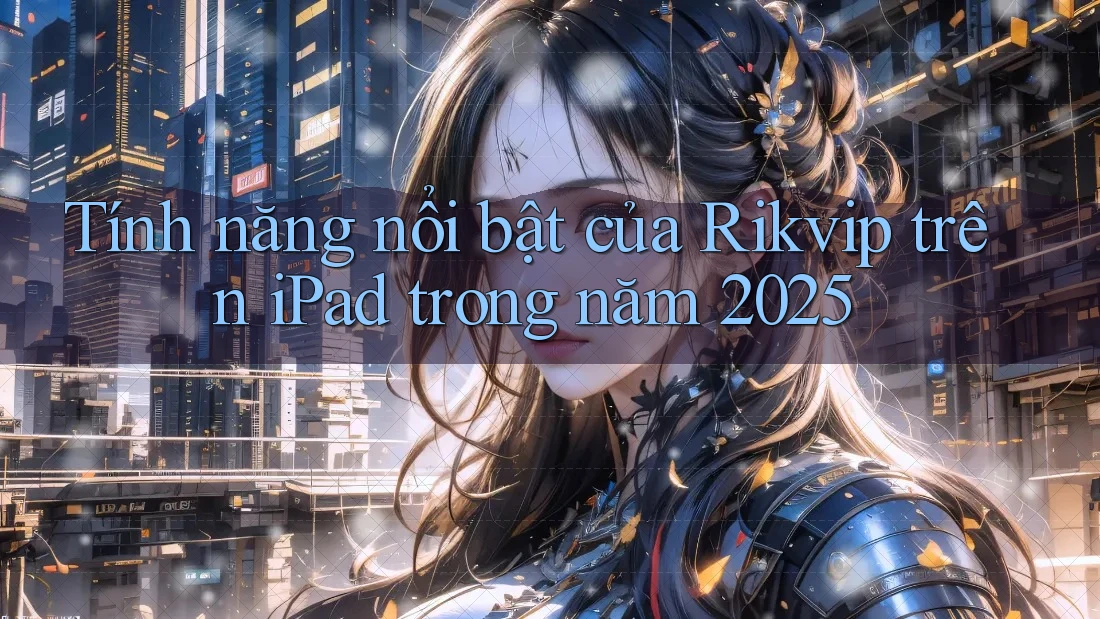 Tính năng nổi bật của Rikvip trên iPad trong năm 2025 Tính năng nổi bật của Rikvip trên iPad trong năm 2025