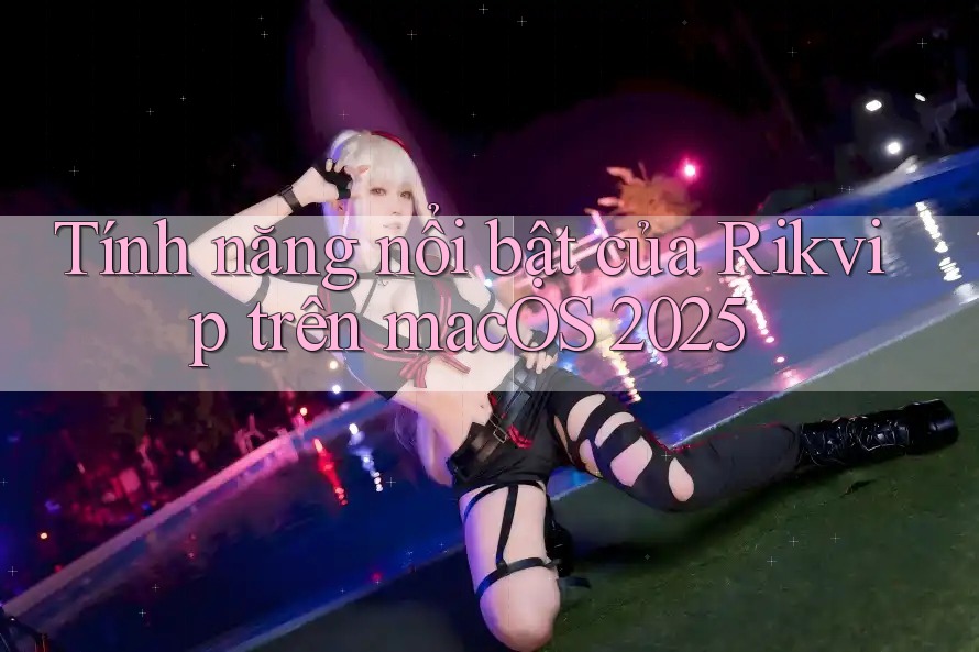 Tính năng nổi bật của Rikvip trên macOS 2025