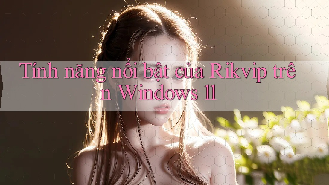 Tính năng nổi bật của Rikvip trên Windows 11 Tính năng nổi bật của Rikvip trên Windows 11