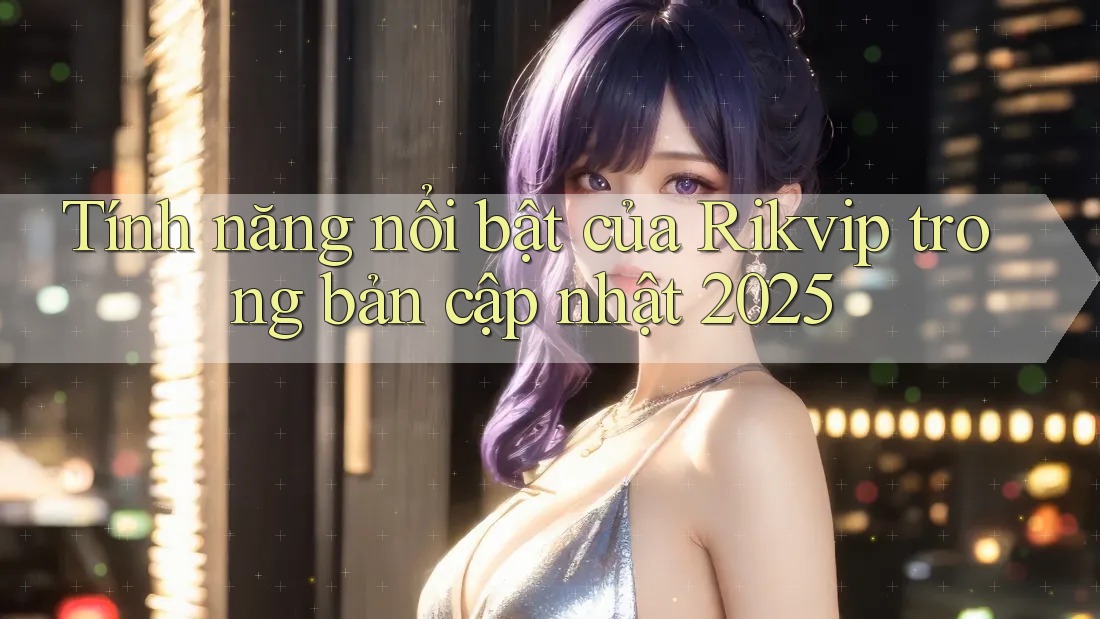 Tính năng nổi bật của Rikvip trong bản cập nhật 2025