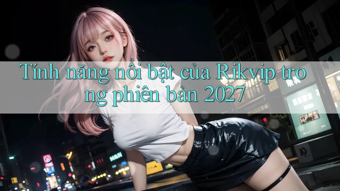 Tính năng nổi bật của Rikvip trong phiên bản 2027 Tính năng nổi bật của Rikvip trong phiên bản 2027