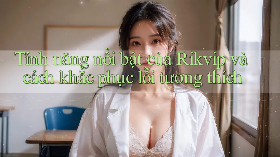 Tính năng nổi bật của Rikvip và cách khắc phục lỗi tương thích Tính năng nổi bật của Rikvip và cách khắc phục lỗi tương thích