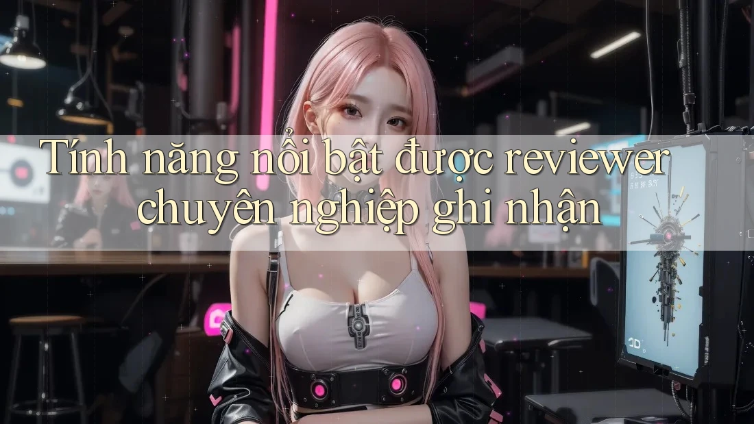 Tính năng nổi bật được reviewer chuyên nghiệp ghi nhận Tính năng nổi bật được reviewer chuyên nghiệp ghi nhận