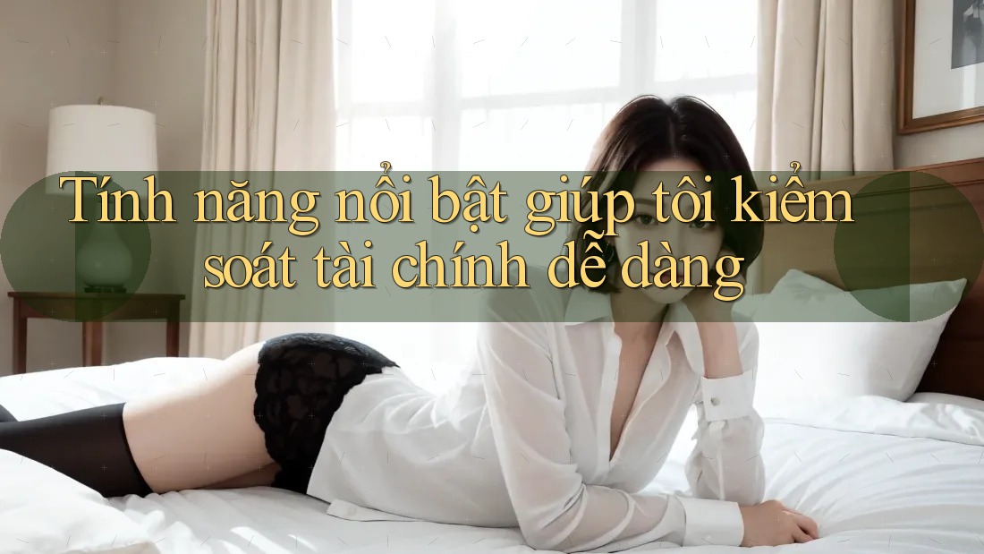 Tính năng nổi bật giúp tôi kiểm soát tài chính dễ dàng