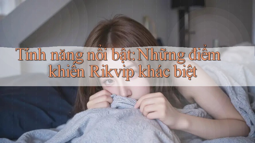 Tính năng nổi bật: Những điểm khiến Rikvip khác biệt Tính năng nổi bật: Những điểm khiến Rikvip khác biệt