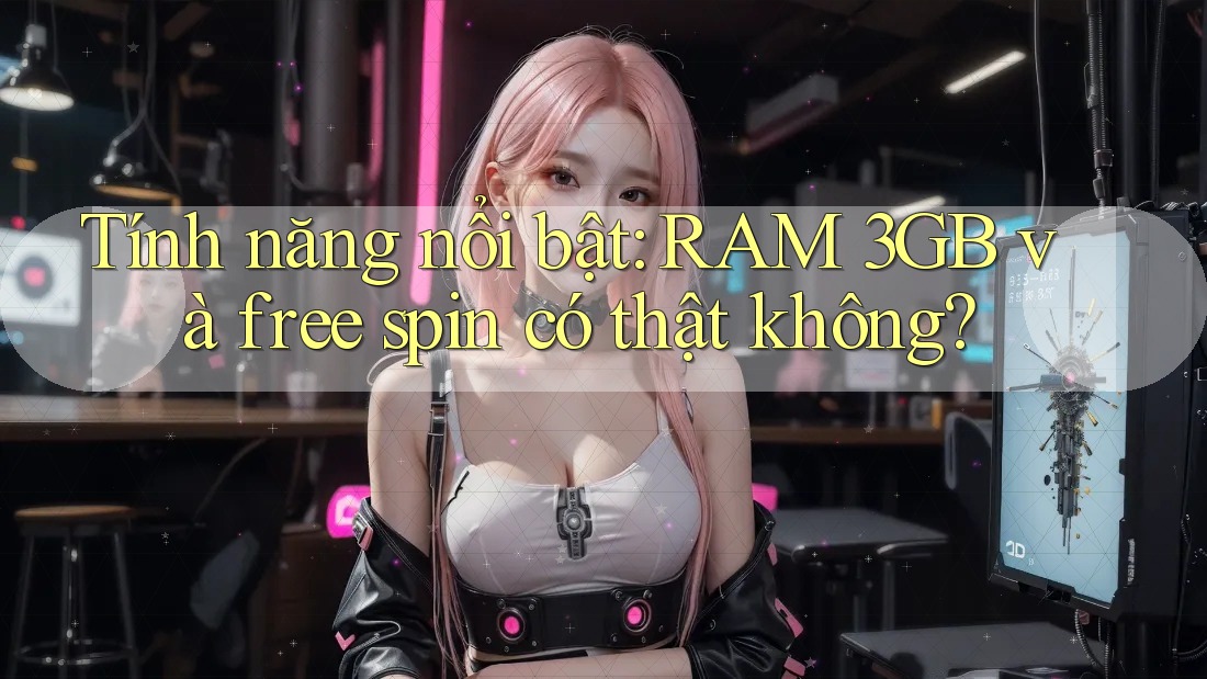 Tính năng nổi bật: RAM 3GB và free spin có thật không?