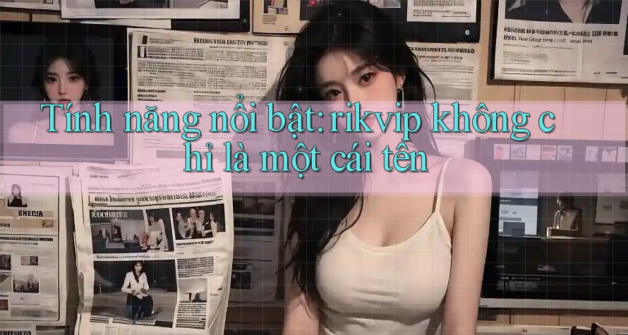 Tính năng nổi bật: rikvip không chỉ là một cái tên