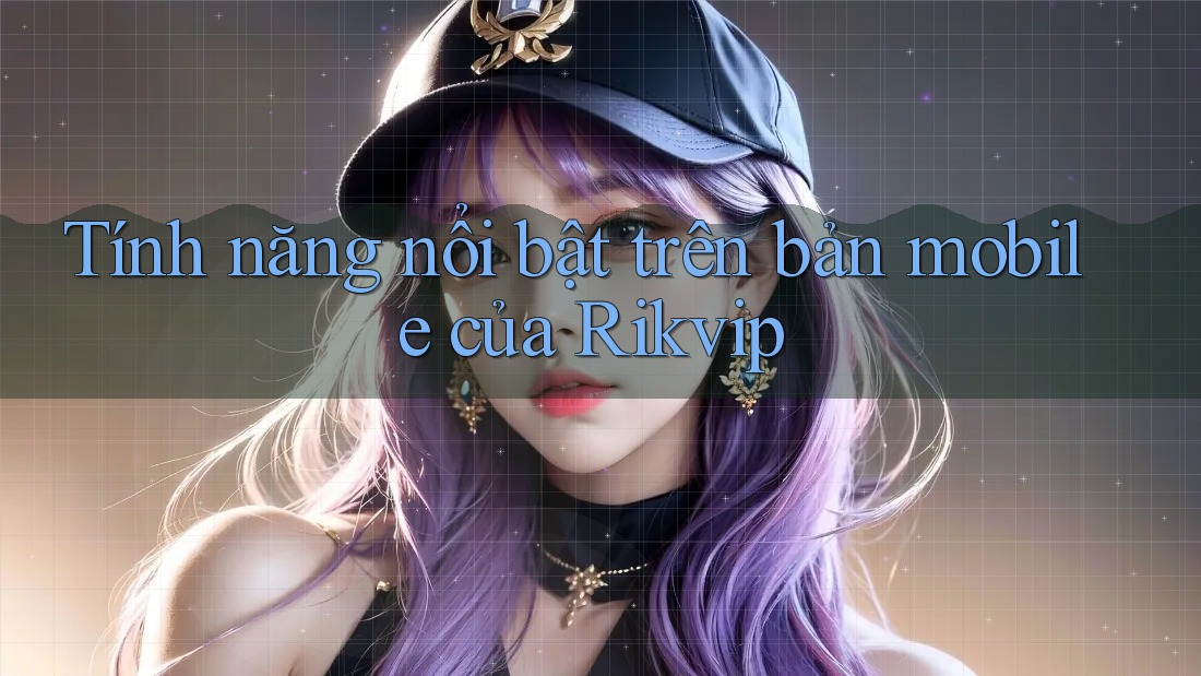 Tính năng nổi bật trên bản mobile của Rikvip Tính năng nổi bật trên bản mobile của Rikvip