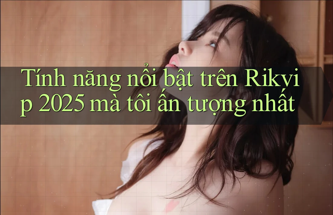 Tính năng nổi bật trên Rikvip 2025 mà tôi ấn tượng nhất Tính năng nổi bật trên Rikvip 2025 mà tôi ấn tượng nhất