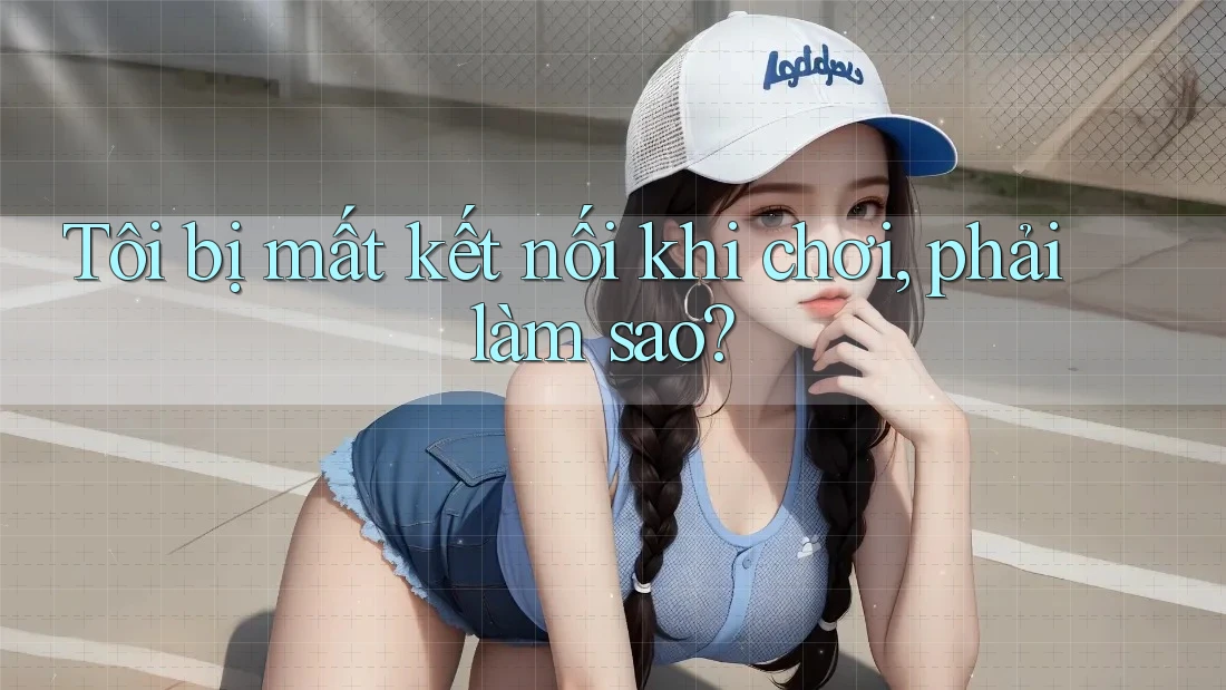 Tôi bị mất kết nối khi chơi, phải làm sao? Tôi bị mất kết nối khi chơi, phải làm sao?
