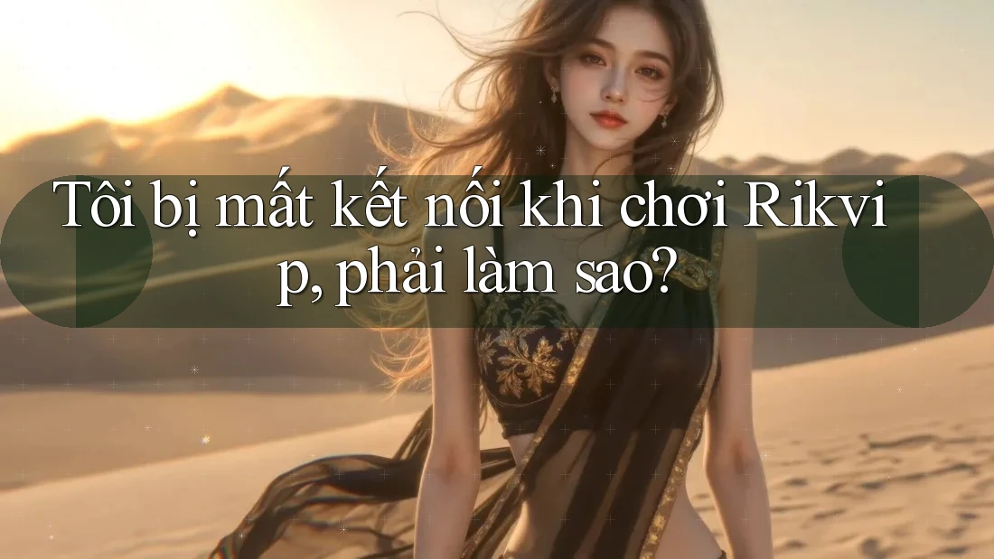 Tôi bị mất kết nối khi chơi Rikvip, phải làm sao?