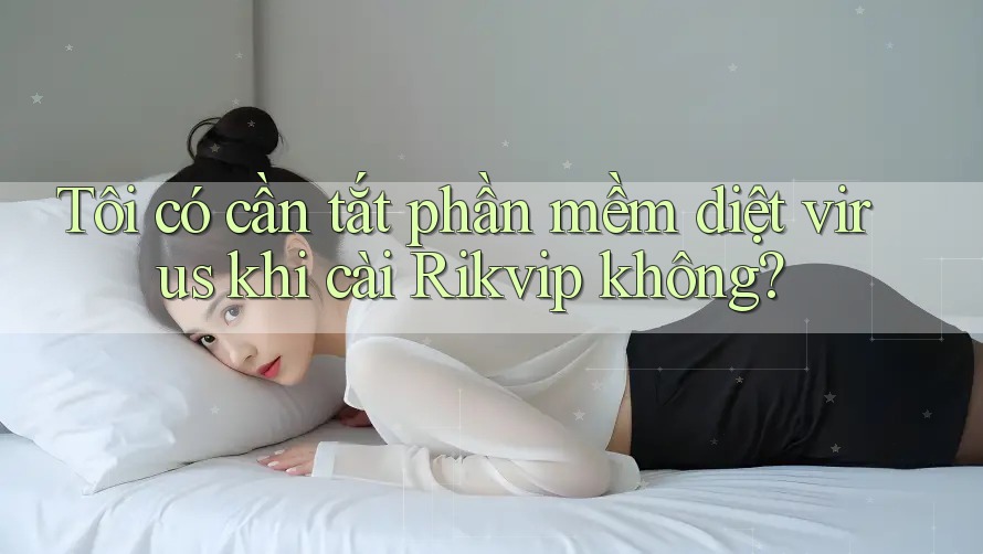 Tôi có cần tắt phần mềm diệt virus khi cài Rikvip không? Tôi có cần tắt phần mềm diệt virus khi cài Rikvip không?