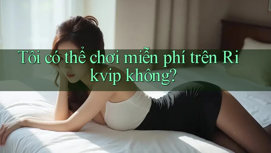 Tôi có thể chơi miễn phí trên Rikvip không? Tôi có thể chơi miễn phí trên Rikvip không?