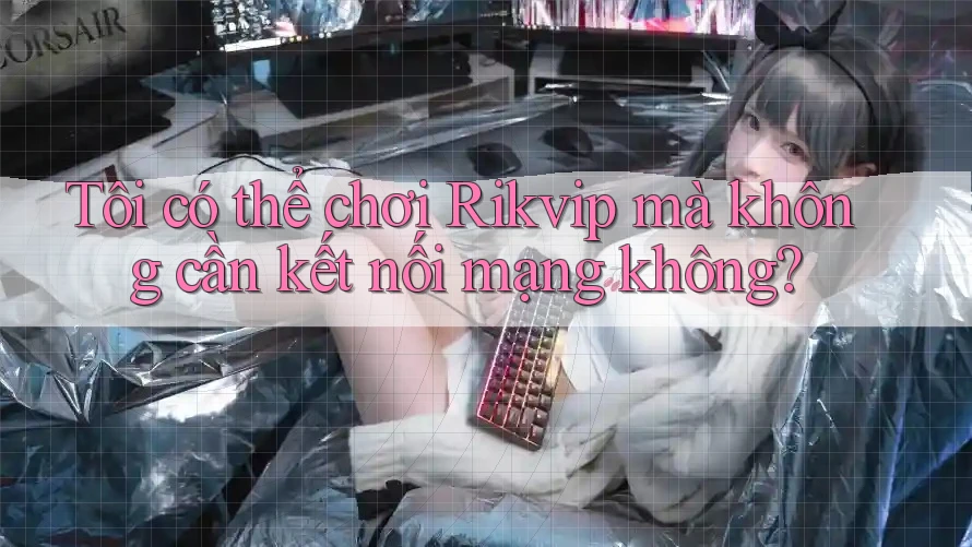 Tôi có thể chơi Rikvip mà không cần kết nối mạng không? Tôi có thể chơi Rikvip mà không cần kết nối mạng không?