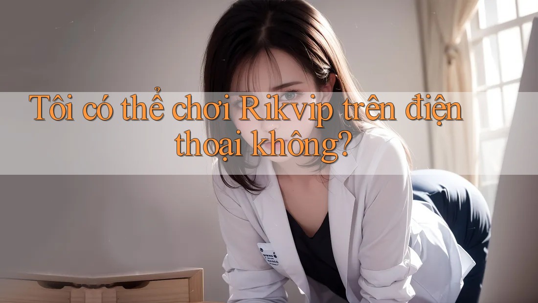 Tôi có thể chơi Rikvip trên điện thoại không? Tôi có thể chơi Rikvip trên điện thoại không?