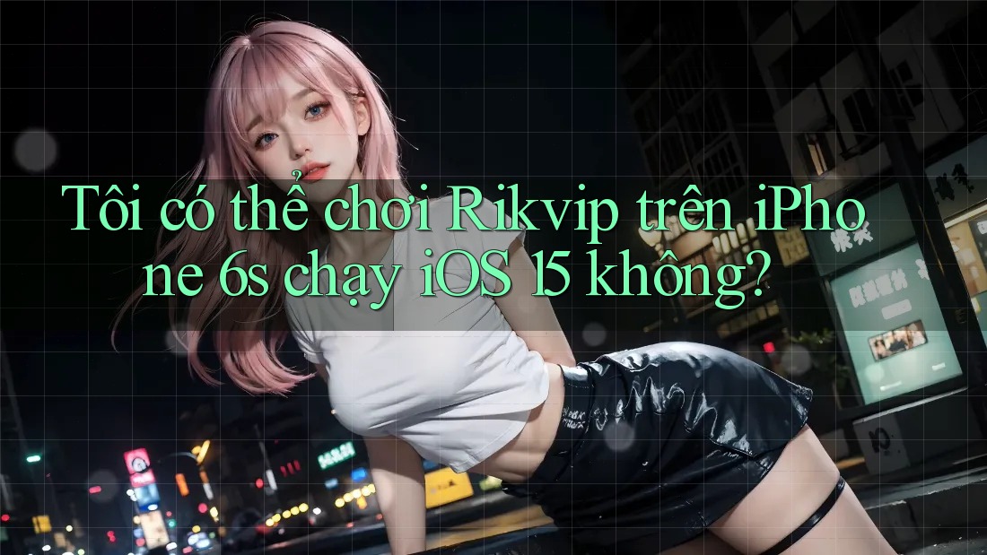 Tôi có thể chơi Rikvip trên iPhone 6s chạy iOS 15 không? Tôi có thể chơi Rikvip trên iPhone 6s chạy iOS 15 không?