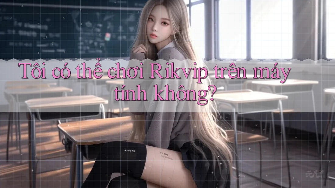 Tôi có thể chơi Rikvip trên máy tính không? Tôi có thể chơi Rikvip trên máy tính không?