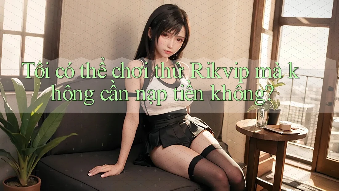 Tôi có thể chơi thử Rikvip mà không cần nạp tiền không? Tôi có thể chơi thử Rikvip mà không cần nạp tiền không?