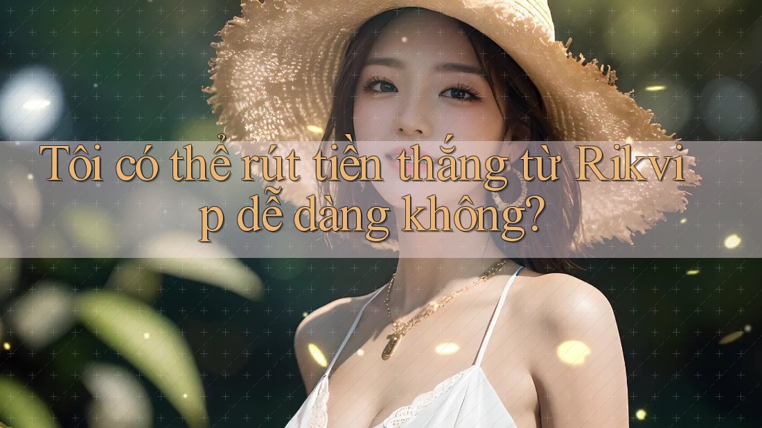Tôi có thể rút tiền thắng từ Rikvip dễ dàng không? Tôi có thể rút tiền thắng từ Rikvip dễ dàng không?