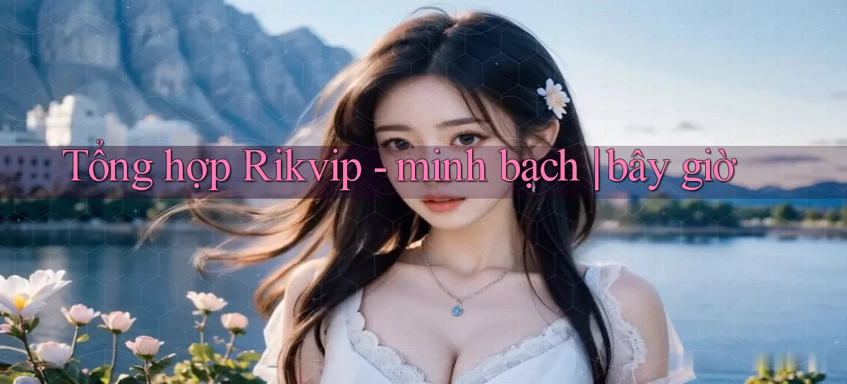 Tổng hợp Rikvip   minh bạch bây giờ