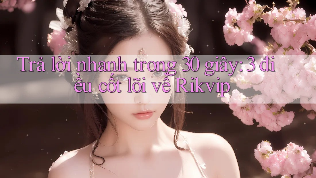 Trả lời nhanh trong 30 giây: 3 điều cốt lõi về Rikvip Trả lời nhanh trong 30 giây: 3 điều cốt lõi về Rikvip