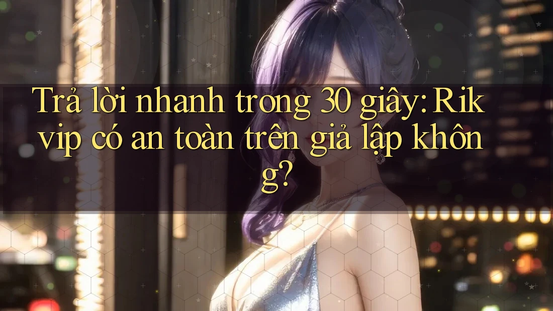 Trả lời nhanh trong 30 giây: Rikvip có an toàn trên giả lập không? Trả lời nhanh trong 30 giây: Rikvip có an toàn trên giả lập không?